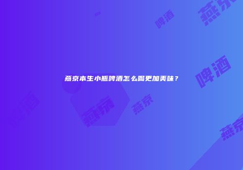 燕京本生小瓶啤酒怎么喝更加美味？