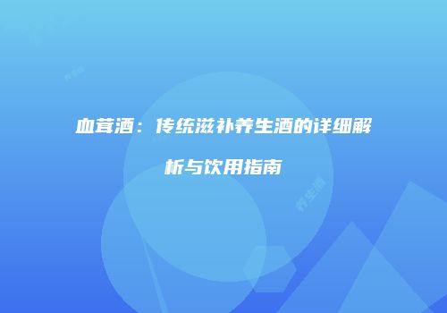 血茸酒：传统滋补养生酒的详细解析与饮用指南