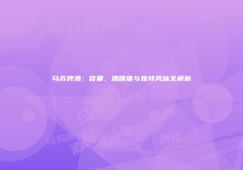 乌苏啤酒：容量、酒精度与独特风味全解析