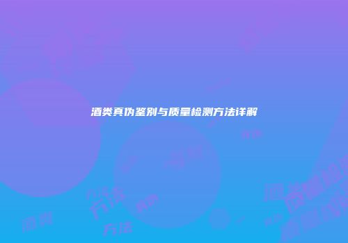 酒类真伪鉴别与质量检测方法详解