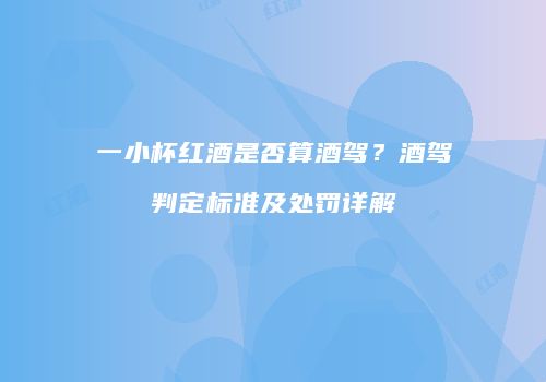 一小杯红酒是否算酒驾？酒驾判定标准及处罚详解