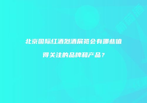 北京国际红酒烈酒展览会有哪些值得关注的品牌和产品？