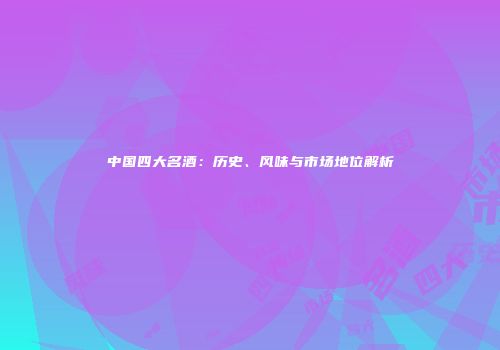 中国四大名酒：历史、风味与市场地位解析