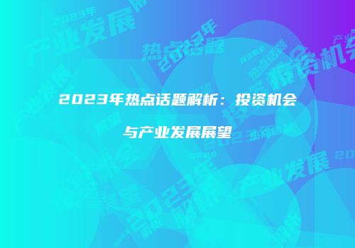 2023年热点话题解析：投资机会与产业发展展望