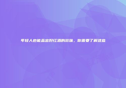年轻人也能品出好红酒的滋味，你需要了解这些