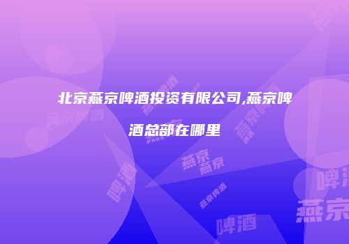 北京燕京啤酒投资有限公司,燕京啤酒总部在哪里