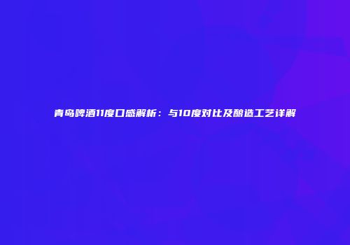 青岛啤酒11度口感解析：与10度对比及酿造工艺详解