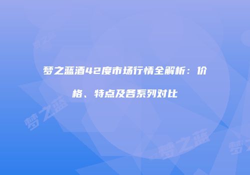 梦之蓝酒42度市场行情全解析：价格、特点及各系列对比