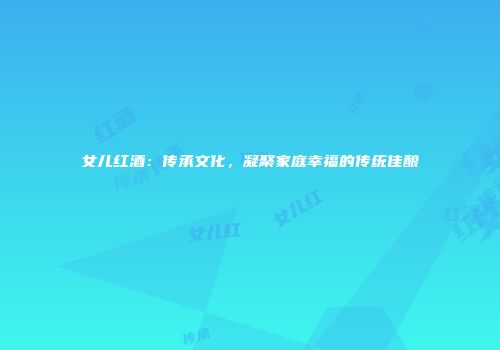 女儿红酒：传承文化，凝聚家庭幸福的传统佳酿