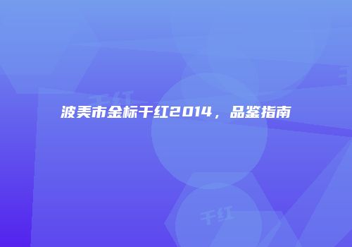 波美市金标干红2014，品鉴指南