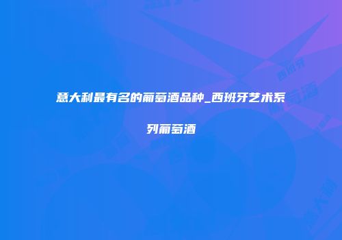 意大利最有名的葡萄酒品种_西班牙艺术系列葡萄酒