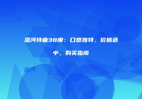 温河特曲38度：口感独特，价格适中，购买指南