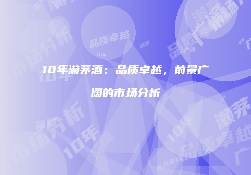 10年濑茅酒：品质卓越，前景广阔的市场分析