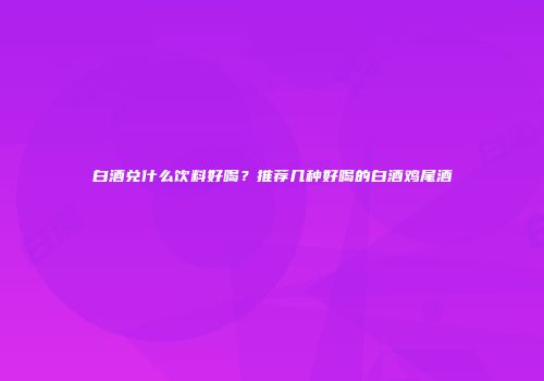 白酒兑什么饮料好喝？推荐几种好喝的白酒鸡尾酒