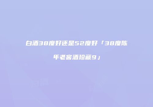 白酒38度好还是52度好「38度陈年老窖酒珍藏9」
