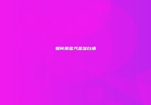 如何用蒸汽蒸馏白酒