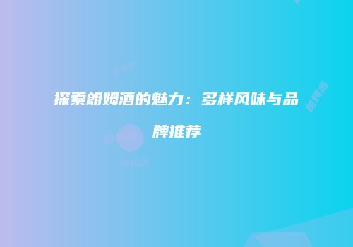 探索朗姆酒的魅力：多样风味与品牌推荐