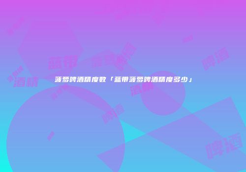 菠萝啤酒精度数「蓝带菠萝啤酒精度多少」
