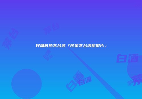 民国时的茅台酒「民国茅台酒瓶图片」