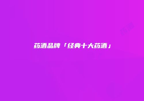 药酒品牌「经典十大药酒」