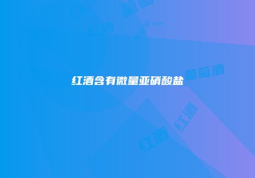 红酒含有微量亚硝酸盐