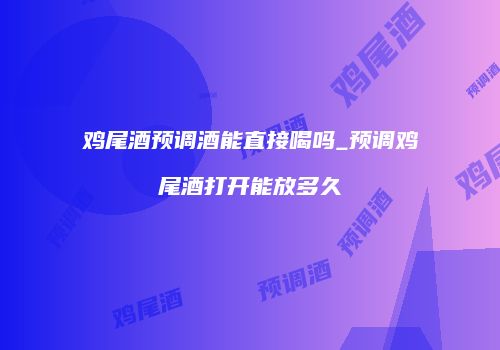 鸡尾酒预调酒能直接喝吗_预调鸡尾酒打开能放多久