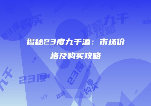 揭秘23度九千酒：市场价格及购买攻略