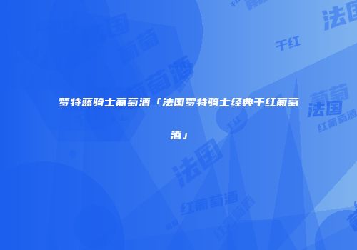 梦特蓝骑士葡萄酒「法国梦特骑士经典干红葡萄酒」
