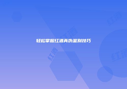 轻松掌握红酒真伪鉴别技巧