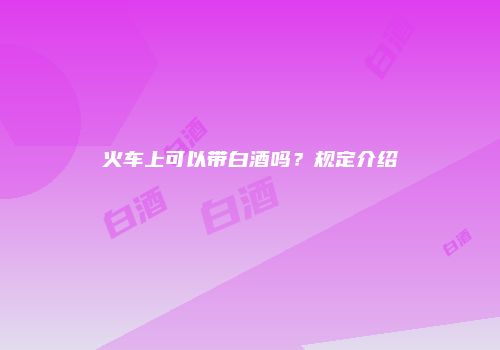 火车上可以带白酒吗？规定介绍