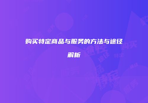 购买特定商品与服务的方法与途径解析