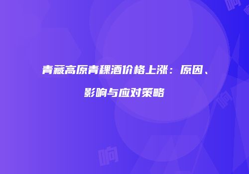 青藏高原青稞酒价格上涨：原因、影响与应对策略