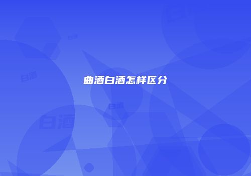 曲酒白酒怎样区分