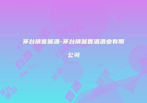 茅台镇客酱酒-茅台镇酱香酒酒业有限公司