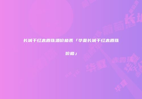 长城干红赤霞珠酒价格表「华夏长城干红赤霞珠价格」