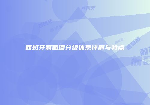 西班牙葡萄酒分级体系详解与特点