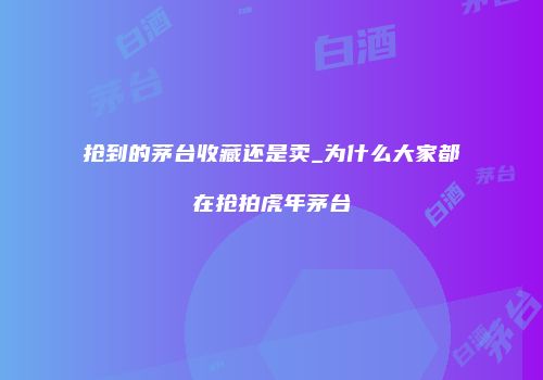 抢到的茅台收藏还是卖_为什么大家都在抢拍虎年茅台