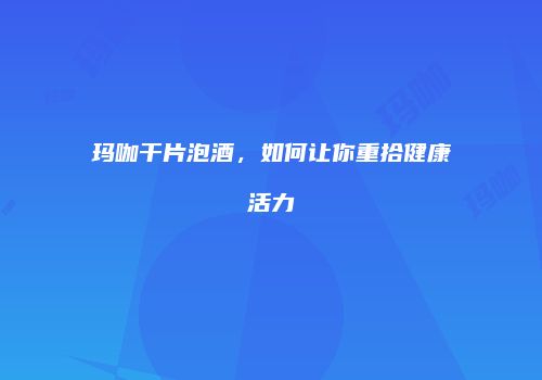 玛咖干片泡酒，如何让你重拾健康活力