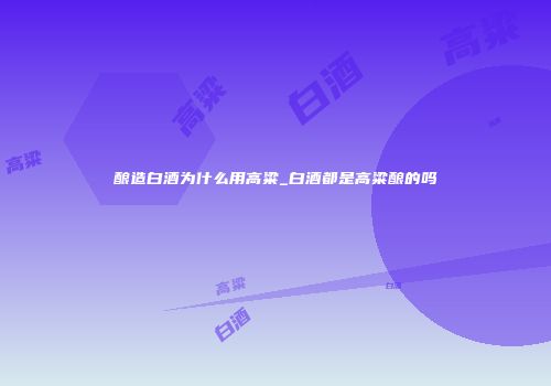 酿造白酒为什么用高粱_白酒都是高粱酿的吗