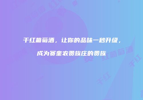 干红葡萄酒，让你的品味一秒升级，成为赛奎农贵族庄的贵族