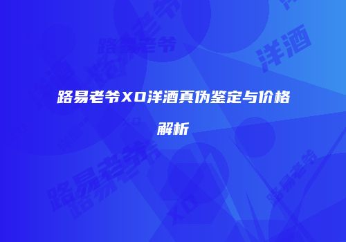路易老爷XO洋酒真伪鉴定与价格解析