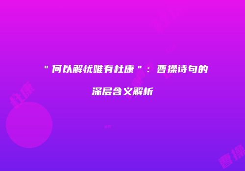 ＂何以解忧唯有杜康＂：曹操诗句的深层含义解析