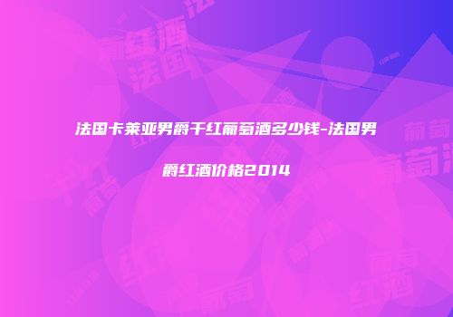 法国卡莱亚男爵干红葡萄酒多少钱-法国男爵红酒价格2014