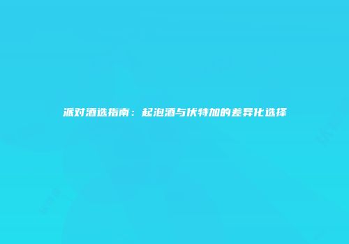 派对酒选指南：起泡酒与伏特加的差异化选择