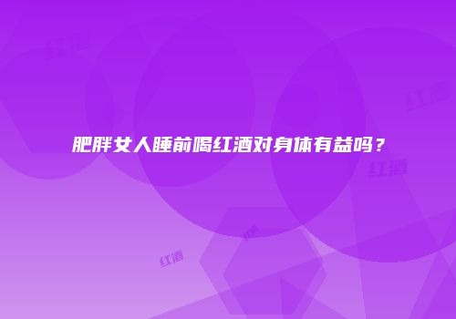 肥胖女人睡前喝红酒对身体有益吗？