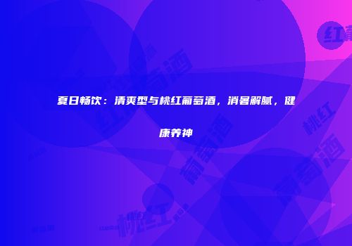 夏日畅饮：清爽型与桃红葡萄酒，消暑解腻，健康养神