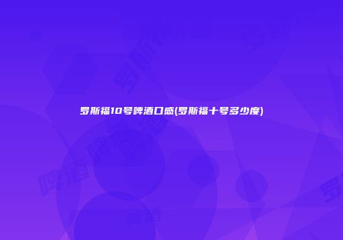 罗斯福10号啤酒口感(罗斯福十号多少度)