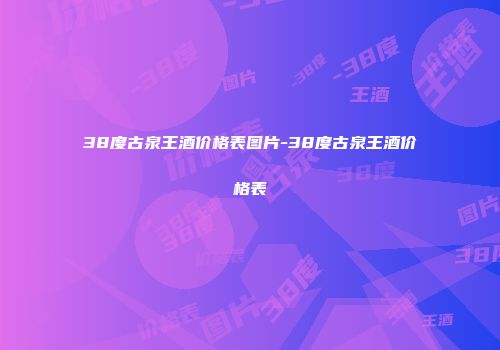 38度古泉王酒价格表图片-38度古泉王酒价格表