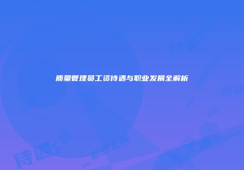 质量管理员工资待遇与职业发展全解析