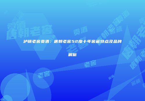 泸镇老窖贡酒：唐朝老窖52度十年窖藏特点及品牌解析